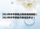 2013年中考录取分数线湖南衡阳（2013年中考录取分数线是多少）