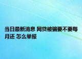 当日最新消息 网贷被骗要不要每月还 怎么举报