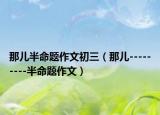 那儿半命题作文初三（那儿---------半命题作文）