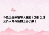 斗鱼王者荣耀骂人主播（为什么这么多人骂斗鱼的王者小弟）