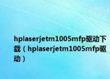 hplaserjetm1005mfp驱动下载（hplaserjetm1005mfp驱动）