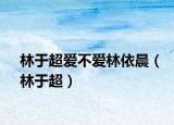 林于超爱不爱林依晨（林于超）