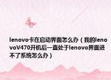 lenovo卡在启动界面怎么办（我的lenovoV470开机后一直处于lenovo界面进不了系统怎么办）