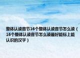 整体认读音节16个整体认读音节怎么读（16个整体认读音节怎么读最好能标上能认识的汉字）