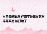 当日最新消息 任泽平被曝在苏州摇号买房 被打脸了