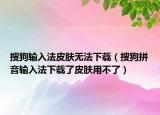 搜狗输入法皮肤无法下载（搜狗拼音输入法下载了皮肤用不了）