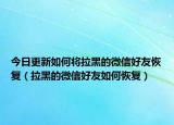 今日更新如何将拉黑的微信好友恢复（拉黑的微信好友如何恢复）