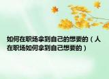 如何在职场拿到自己的想要的（人在职场如何拿到自己想要的）