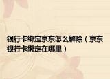 银行卡绑定京东怎么解除（京东银行卡绑定在哪里）