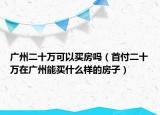 广州二十万可以买房吗（首付二十万在广州能买什么样的房子）