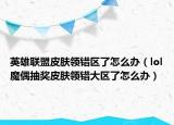 英雄联盟皮肤领错区了怎么办（lol魔偶抽奖皮肤领错大区了怎么办）