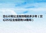 宫心计和公主嫁到相差多少年（宫心计2公主嫁到有16集吗）