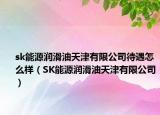 sk能源润滑油天津有限公司待遇怎么样（SK能源润滑油天津有限公司）