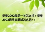 拳皇2002最后一关怎么打（拳皇2002最终完美版怎么玩?）
