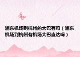 浦东机场到杭州的大巴有吗（浦东机场到杭州有机场大巴直达吗）