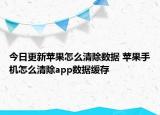 今日更新苹果怎么清除数据 苹果手机怎么清除app数据缓存