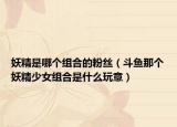 妖精是哪个组合的粉丝（斗鱼那个妖精少女组合是什么玩意）