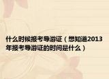 什么时候报考导游证（想知道2013年报考导游证的时间是什么）