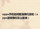 oppo手机如何取消预约游戏（oppo游戏预约怎么取消）