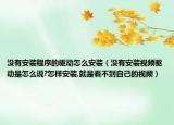 没有安装程序的驱动怎么安装（没有安装视频驱动是怎么说?怎样安装,就是看不到自己的视频）