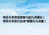 快乐大本营是星期几的几点播出（快乐大本营几台演?星期几几点播）