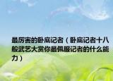 最厉害的卧底记者（卧底记者十八般武艺大赏你最佩服记者的什么能力）