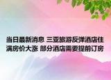 当日最新消息 三亚旅游反弹酒店住满房价大涨 部分酒店需要提前订房