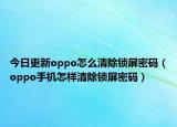 今日更新oppo怎么清除锁屏密码（oppo手机怎样清除锁屏密码）