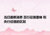 当日最新消息 百行征信是啥 和央行征信的区别