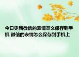 今日更新微信的表情怎么保存到手机 微信的表情怎么保存到手机上