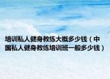 培训私人健身教练大概多少钱（中国私人健身教练培训班一般多少钱）