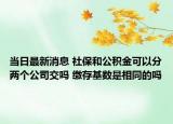 当日最新消息 社保和公积金可以分两个公司交吗 缴存基数是相同的吗