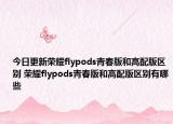 今日更新荣耀flypods青春版和高配版区别 荣耀flypods青春版和高配版区别有哪些