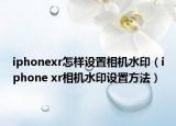 iphonexr怎样设置相机水印（iphone xr相机水印设置方法）