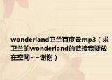 wonderland卫兰百度云mp3（求卫兰的wonderland的链接我要放在空间~~谢谢）