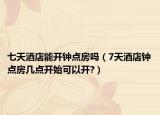 七天酒店能开钟点房吗（7天酒店钟点房几点开始可以开?）