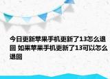 今日更新苹果手机更新了13怎么退回 如果苹果手机更新了13可以怎么退回