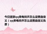 今日更新qq来电铃声怎么设置自定义（qq来电铃声怎么设置自定义免费）