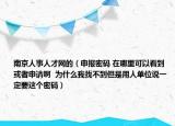 南京人事人才网的（申报密码 在哪里可以看到或者申请啊  为什么我找不到但是用人单位说一定要这个密码）