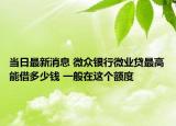 当日最新消息 微众银行微业贷最高能借多少钱 一般在这个额度