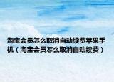 淘宝会员怎么取消自动续费苹果手机（淘宝会员怎么取消自动续费）