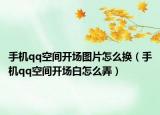 手机qq空间开场图片怎么换（手机qq空间开场白怎么弄）