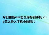 今日更新vue怎么保存到手机 vue怎么导入手机中的照片