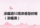 添福酒52度浓香型价格（添福酒）