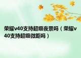 荣耀v40支持超级夜景吗（荣耀v40支持超级微距吗）
