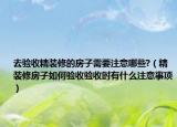 去验收精装修的房子需要注意哪些?（精装修房子如何验收验收时有什么注意事项）