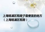 上海杨浦区租房子最便宜的地方（上海杨浦区租房）