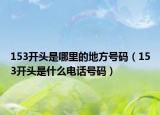 153开头是哪里的地方号码（153开头是什么电话号码）