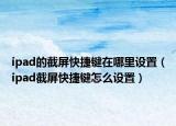ipad的截屏快捷键在哪里设置（ipad截屏快捷键怎么设置）