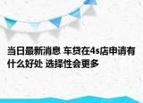 当日最新消息 车贷在4s店申请有什么好处 选择性会更多